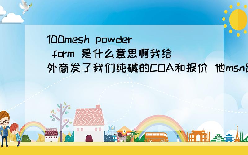 100mesh powder form 是什么意思啊我给外商发了我们纯碱的COA和报价 他msn跟我说这个 不懂什么意思