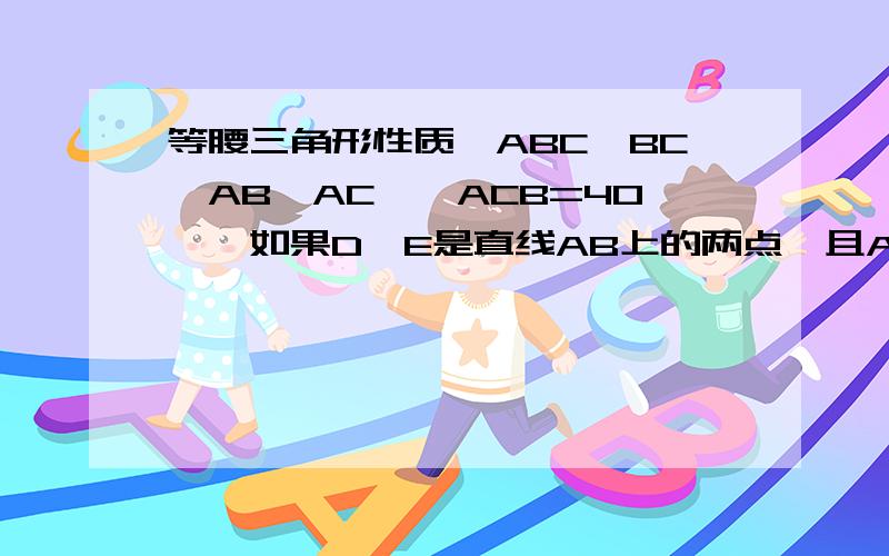 等腰三角形性质△ABC,BC>AB>AC,∠ACB=40°,如果D、E是直线AB上的两点,且AD=AC,BE=BC,求∠DCE的度数?