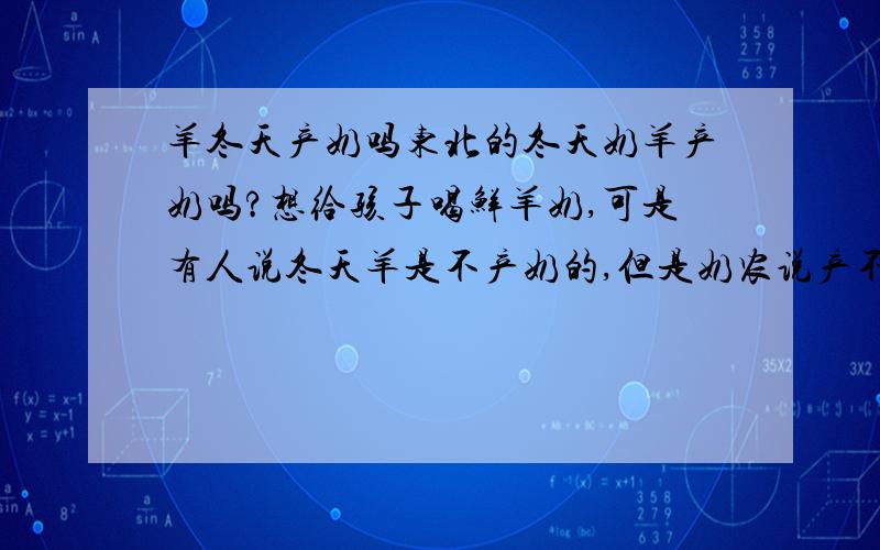 羊冬天产奶吗东北的冬天奶羊产奶吗?想给孩子喝鲜羊奶,可是有人说冬天羊是不产奶的,但是奶农说产不知道究竟有没有请专业人士帮助一下