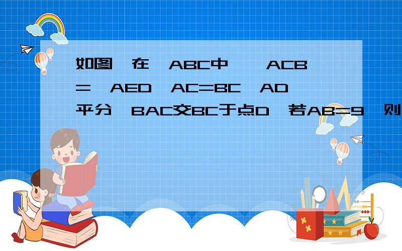 如图,在△ABC中,∠ACB=∠AED,AC=BC,AD平分∠BAC交BC于点D,若AB=9,则△DEB的周长为________麻烦给出思路和答案