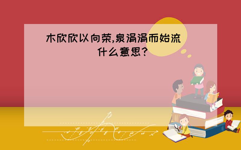 木欣欣以向荣,泉涓涓而始流          什么意思?