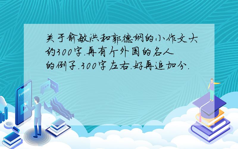 关于俞敏洪和郭德纲的小作文大约300字.再有个外国的名人的例子.300字左右.好再追加分.