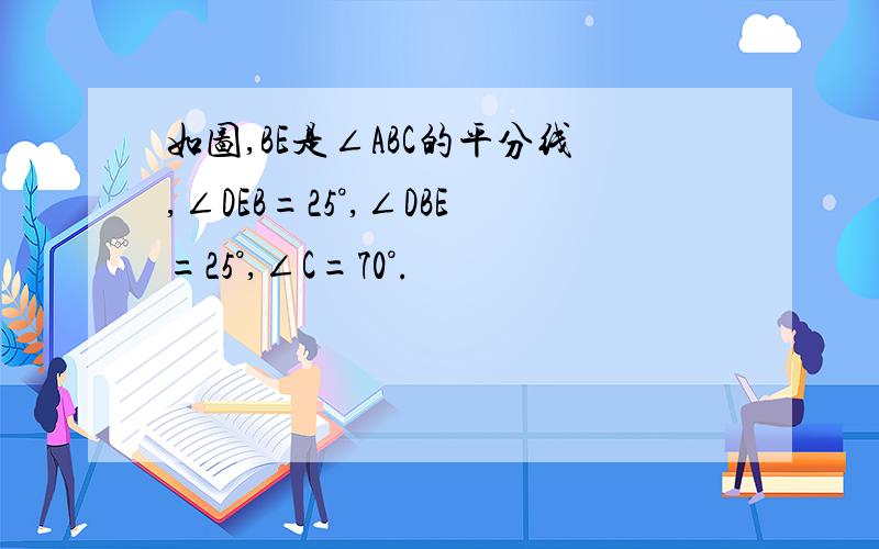 如图,BE是∠ABC的平分线,∠DEB=25°,∠DBE=25°,∠C=70°.