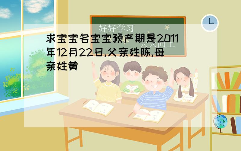 求宝宝名宝宝预产期是2011年12月22日,父亲姓陈,母亲姓黄