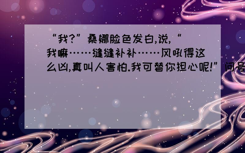 “我?”桑娜脸色发白,说,“我嘛……缝缝补补……风吼得这么凶,真叫人害怕.我可替你担心呢!”问号的表达效果?省略号的表达效果?感叹号的表达效果?