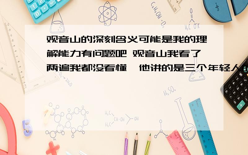 观音山的深刻含义可能是我的理解能力有问题吧 观音山我看了两遍我都没看懂  他讲的是三个年轻人的故事还是那个老太婆啊 为社么结局是以老太婆的死结束的 这部剧想要表现什么 励志吗