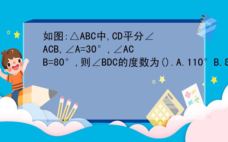 如图:△ABC中,CD平分∠ACB,∠A=30°,∠ACB=80°,则∠BDC的度数为().A.110°B.80°C.70°D.60°