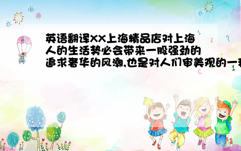 英语翻译XX上海精品店对上海人的生活势必会带来一股强劲的追求奢华的风潮,也是对人们审美观的一种提升.