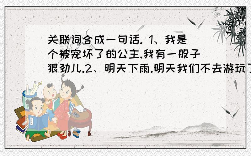 关联词合成一句话. 1、我是个被宠坏了的公主.我有一股子狠劲儿.2、明天下雨.明天我们不去游玩了.    3、你仔细观察.你能写出生动的文章来.