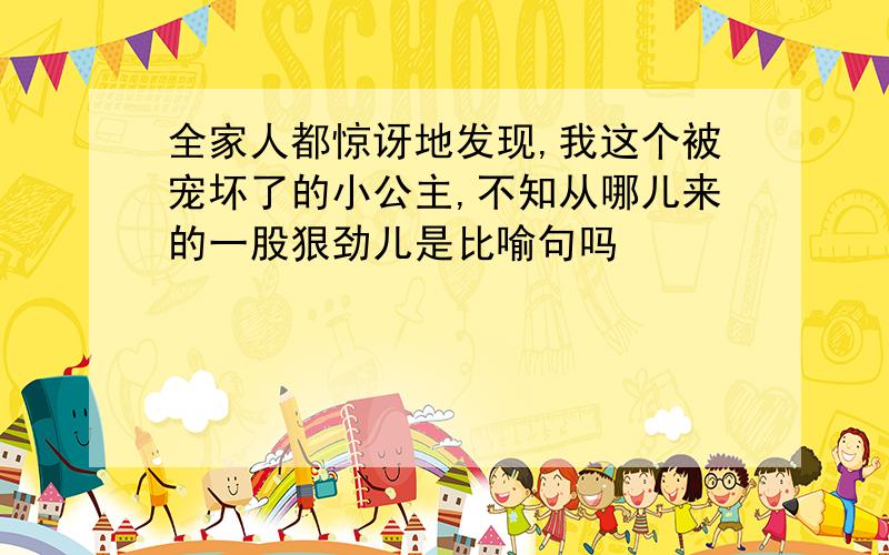 全家人都惊讶地发现,我这个被宠坏了的小公主,不知从哪儿来的一股狠劲儿是比喻句吗