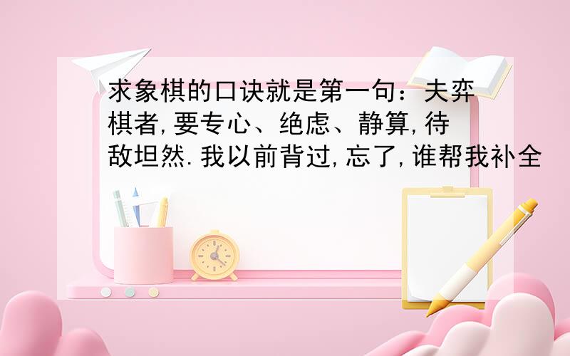 求象棋的口诀就是第一句：夫弈棋者,要专心、绝虑、静算,待敌坦然.我以前背过,忘了,谁帮我补全