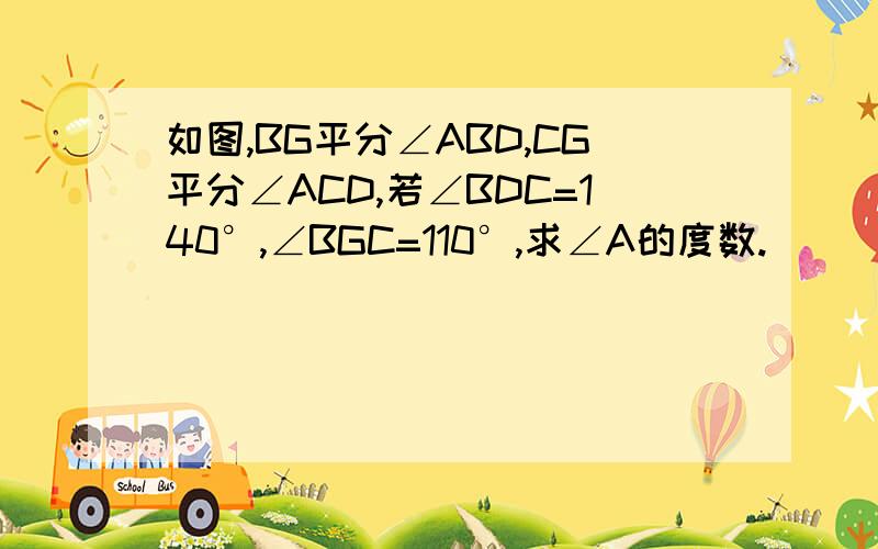 如图,BG平分∠ABD,CG平分∠ACD,若∠BDC=140°,∠BGC=110°,求∠A的度数.