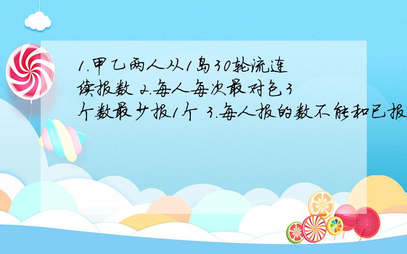 1.甲乙两人从1岛30轮流连续报数 2.每人每次最对包3个数最少报1个 3.每人报的数不能和已报的重复4.不能跳过任何一个数 5.谁报30谁失败 怎样才能保持获胜呢?答得好的我会给分