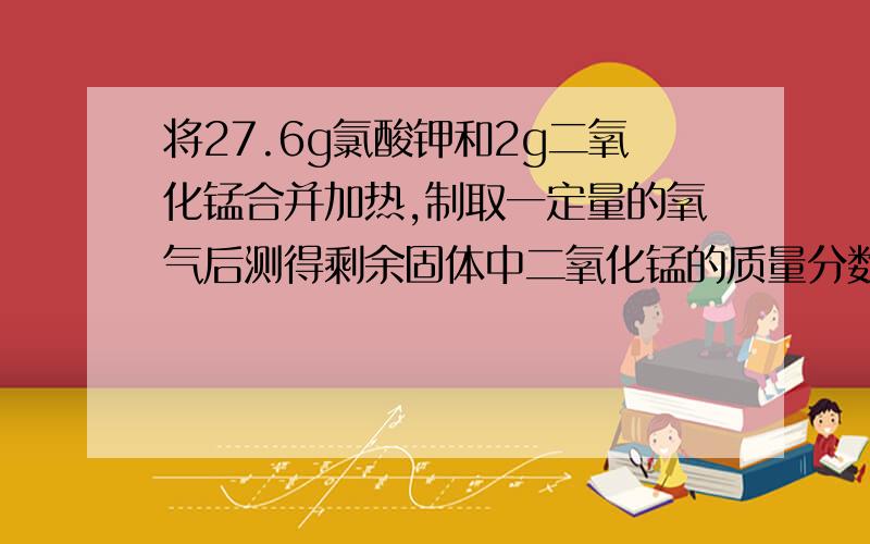 将27.6g氯酸钾和2g二氧化锰合并加热,制取一定量的氧气后测得剩余固体中二氧化锰的质量分数为10%,求所制得的氧气质量.