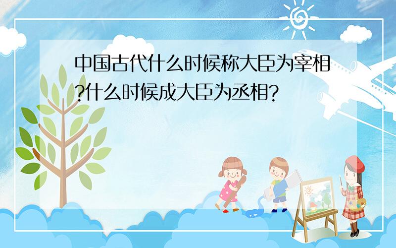 中国古代什么时候称大臣为宰相?什么时候成大臣为丞相?