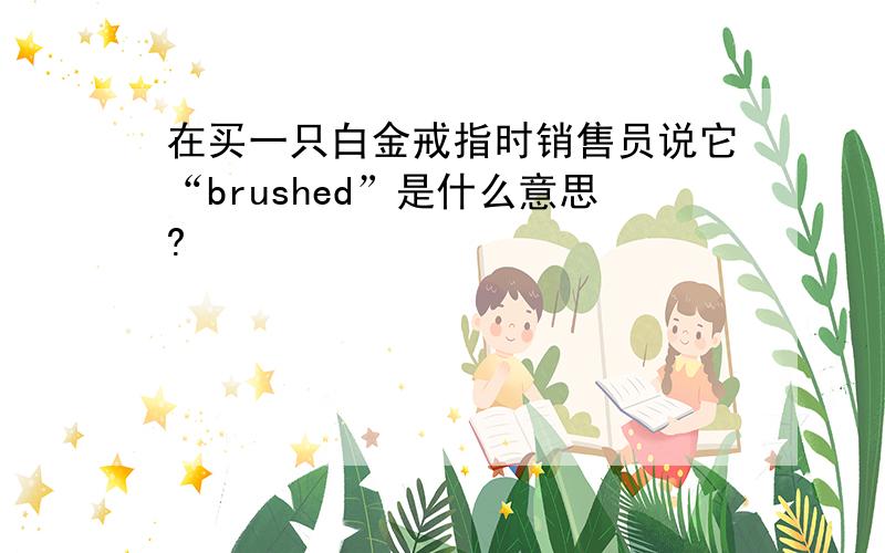 在买一只白金戒指时销售员说它“brushed”是什么意思?