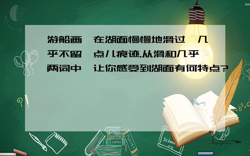 游船画舫在湖面慢慢地滑过,几乎不留一点儿痕迹.从滑和几乎两词中,让你感受到湖面有何特点?