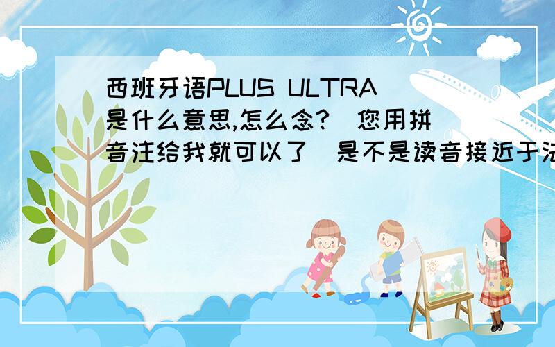 西班牙语PLUS ULTRA是什么意思,怎么念?（您用拼音注给我就可以了）是不是读音接近于法语?