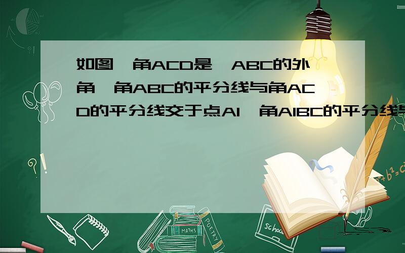 如图,角ACD是△ABC的外角,角ABC的平分线与角ACD的平分线交于点A1,角A1BC的平分线与角A1CD的平分线交于A2...,角An-1BC的平分线与角An-1CD的平分线交于点An,设角A=x 则角A1=（ ） 角An=（ ）