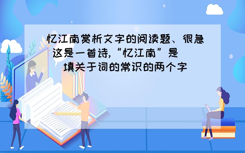 忆江南赏析文字的阅读题、很急 这是一首诗,“忆江南”是（ ）填关于词的常识的两个字