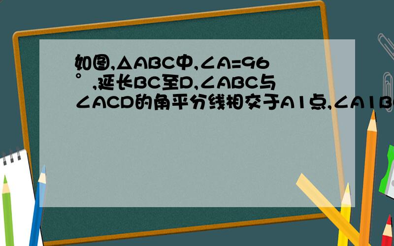 如图,△ABC中,∠A=96°,延长BC至D,∠ABC与∠ACD的角平分线相交于A1点,∠A1BC与∠A1CD的平分线相交于A2依此类推,∠A4BC与∠A4CD的角平分线相交于A4,求∠A4的大小,若设∠A=a,按照上述方法构成的∠A4的