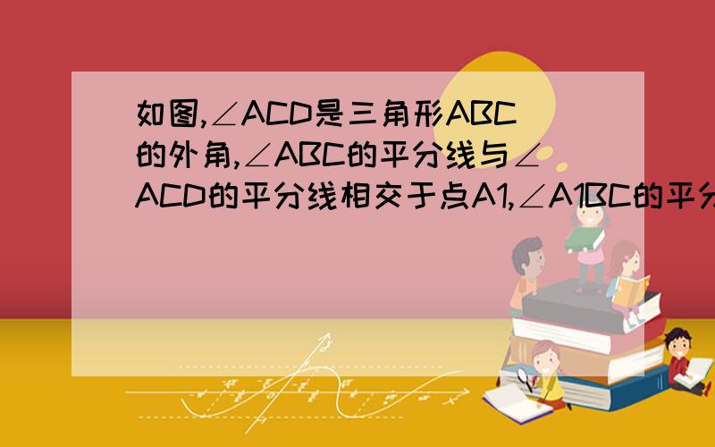 如图,∠ACD是三角形ABC的外角,∠ABC的平分线与∠ACD的平分线相交于点A1,∠A1BC的平分线与∠A1CD的平分线交于点A2,.,∠An-2BC的平分线与∠An-1CD的平分线交于点An,设∠A=0.则：∠A1=（） ∠An=（） 】