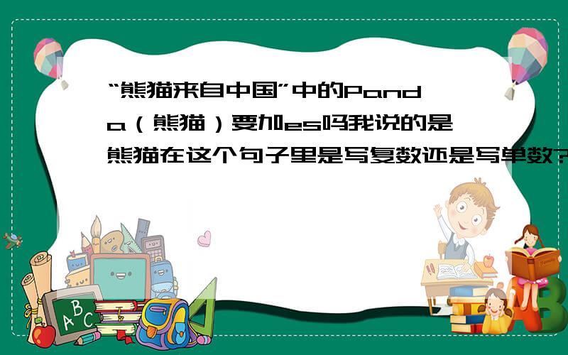 “熊猫来自中国”中的Panda（熊猫）要加es吗我说的是熊猫在这个句子里是写复数还是写单数?