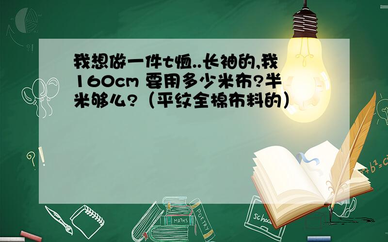 我想做一件t恤..长袖的,我160cm 要用多少米布?半米够么?（平纹全棉布料的）