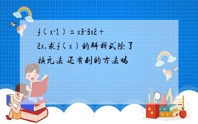 f(x-1)=x3-3x2+2x,求f(x)的解析式除了换元法 还有别的方法吗