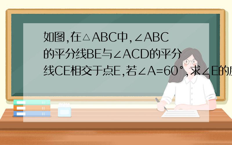 如图,在△ABC中,∠ABC的平分线BE与∠ACD的平分线CE相交于点E,若∠A=60°,求∠E的度数.我知道∠E为30°,但是过程不太理解,写写过程.