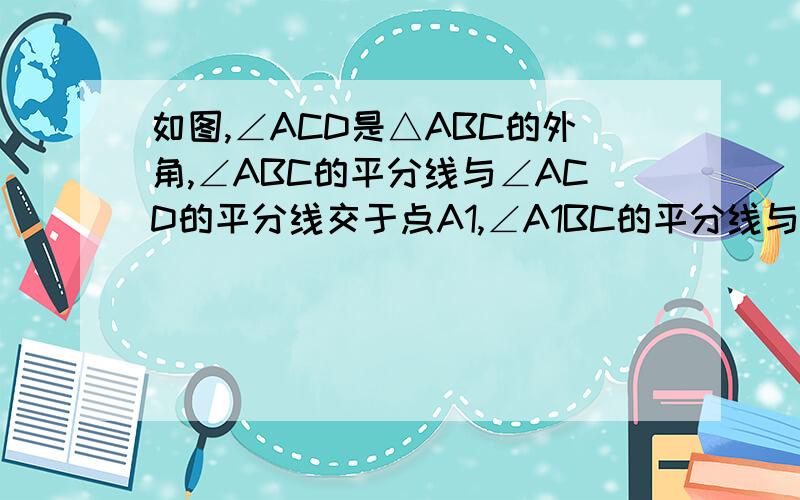 如图,∠ACD是△ABC的外角,∠ABC的平分线与∠ACD的平分线交于点A1,∠A1BC的平分线与∠A1CD的平分线交于点A2,…,∠An-1BC的平分线与∠An-1CD的平分线交于点An．设∠A=θ．则：（1）∠A1=；（2）∠An=,