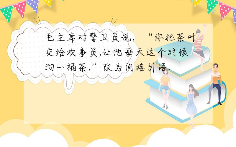 毛主席对警卫员说：“你把茶叶交给炊事员,让他每天这个时候沏一桶茶.”改为间接引语.