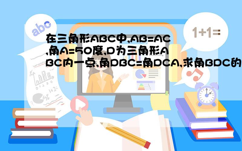 在三角形ABC中,AB=AC,角A=50度,D为三角形ABC内一点,角DBC=角DCA,求角BDC的度数