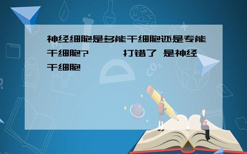 神经细胞是多能干细胞还是专能干细胞?呃、、打错了 是神经干细胞