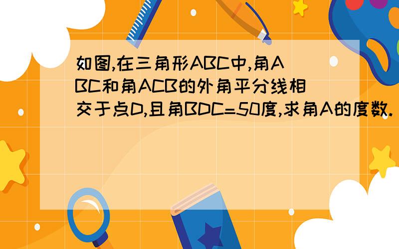 如图,在三角形ABC中,角ABC和角ACB的外角平分线相交于点D,且角BDC=50度,求角A的度数.