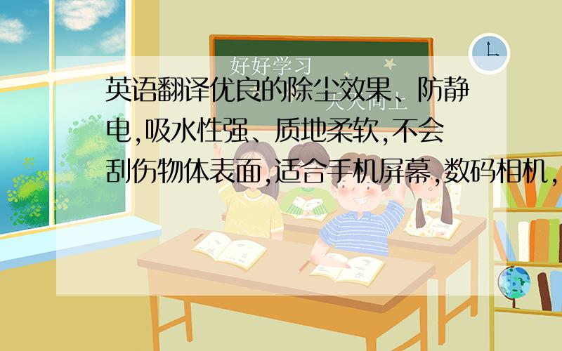 英语翻译优良的除尘效果、防静电,吸水性强、质地柔软,不会刮伤物体表面,适合手机屏幕,数码相机,电脑屏幕的擦拭