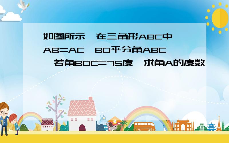 如图所示,在三角形ABC中,AB=AC,BD平分角ABC,若角BDC=75度,求角A的度数