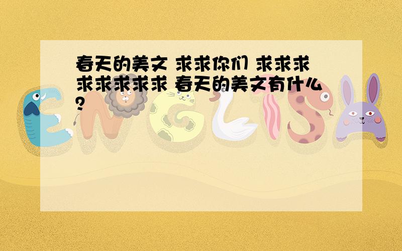 春天的美文 求求你们 求求求求求求求求 春天的美文有什么？