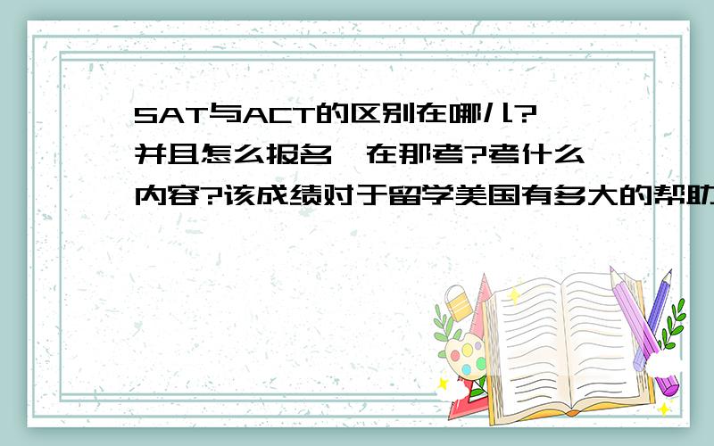 SAT与ACT的区别在哪儿?并且怎么报名,在那考?考什么内容?该成绩对于留学美国有多大的帮助?是不是考它,就不用考托福了?