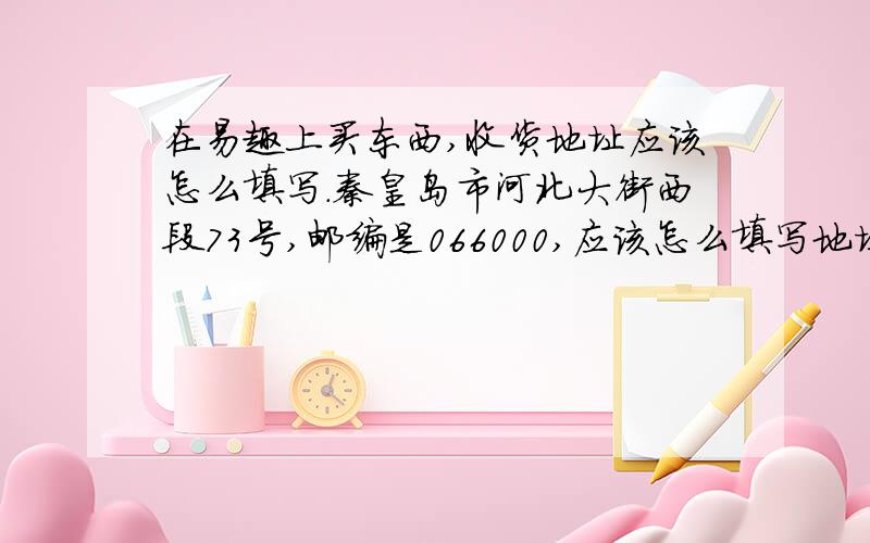 在易趣上买东西,收货地址应该怎么填写.秦皇岛市河北大街西段73号,邮编是066000,应该怎么填写地址是河北省秦皇岛市河北大街西段73号中国环境管理干部学院