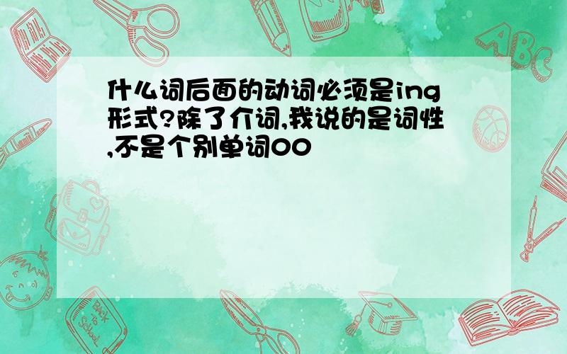 什么词后面的动词必须是ing形式?除了介词,我说的是词性,不是个别单词00