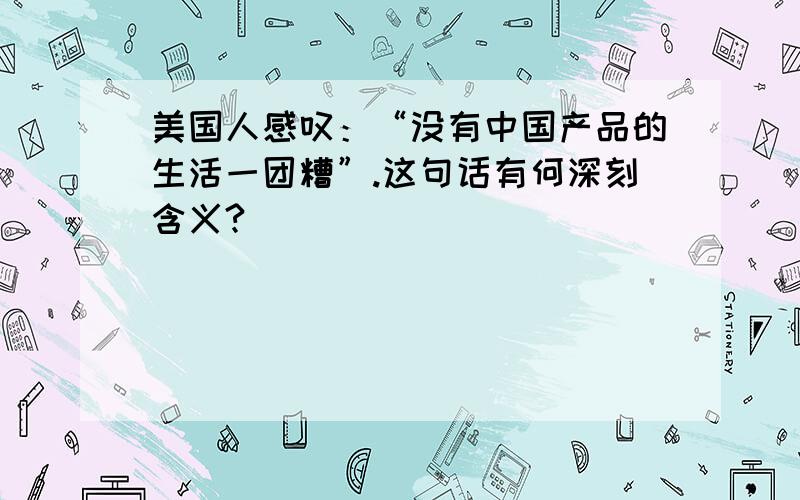 美国人感叹：“没有中国产品的生活一团糟”.这句话有何深刻含义?