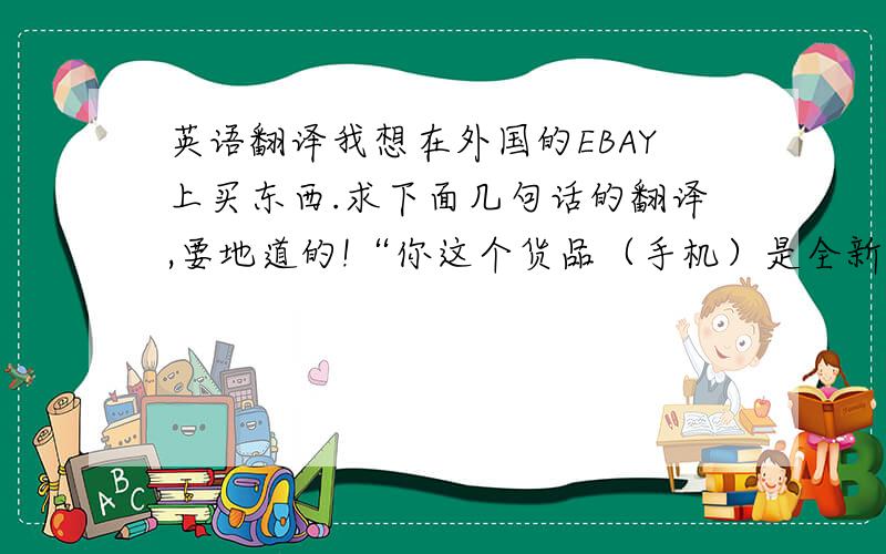 英语翻译我想在外国的EBAY上买东西.求下面几句话的翻译,要地道的!“你这个货品（手机）是全新的吗?”“你的这个价格是包含邮费在里面的吗?”“你的这个货品（手机）是全新的吗”“你