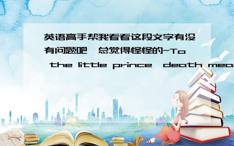 英语高手帮我看看这段文字有没有问题吧,总觉得怪怪的~To the little prince,death means abandon body,power,vanity,avarice and such thing mamaterial and ugly,to go after beauty,love,happiness and such thing pure and noble.我想说