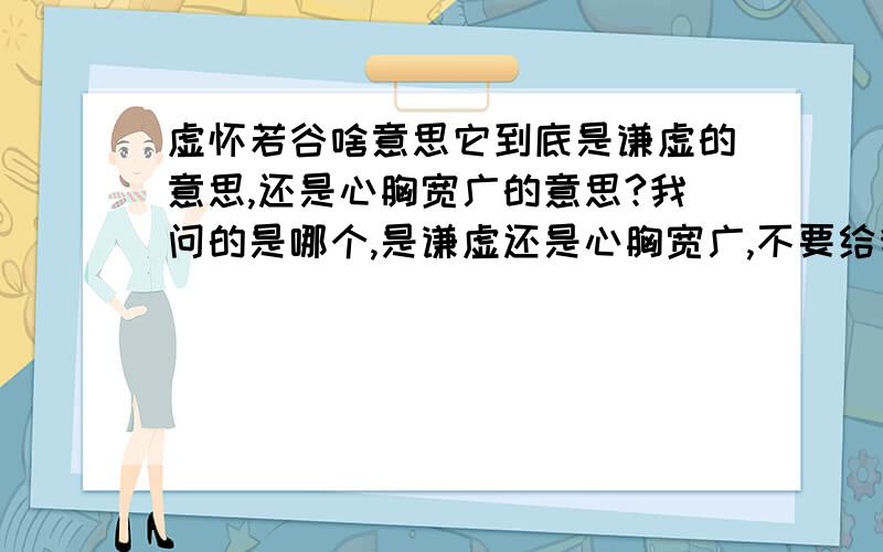 虚怀若谷啥意思它到底是谦虚的意思,还是心胸宽广的意思?我问的是哪个,是谦虚还是心胸宽广,不要给我解释,说是哪个