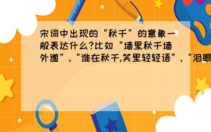 宋词中出现的“秋千”的意象一般表达什么?比如“墙里秋千墙外道”,“谁在秋千,笑里轻轻语”,“泪眼问花花不语,乱红飞过秋千去”.