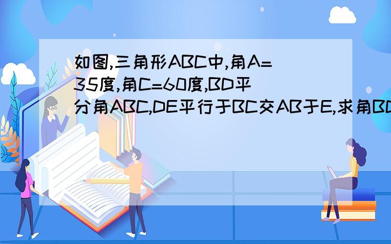 如图,三角形ABC中,角A=35度,角C=60度,BD平分角ABC,DE平行于BC交AB于E,求角BDE,角BDC.