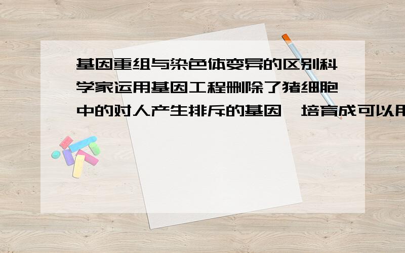 基因重组与染色体变异的区别科学家运用基因工程删除了猪细胞中的对人产生排斥的基因,培育成可以用于人类进行器官移植的“敲除基因猪”.从变异的角度来看,这种变异属于A基因重组 B基