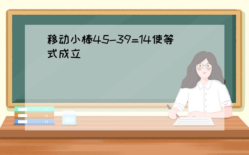 移动小棒45-39=14使等式成立