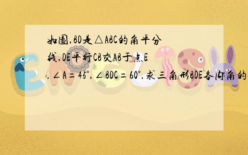 如图,BD是△ABC的角平分线,DE平行CB交AB于点E.∠A=45°,∠BDC=60°.求三角形BDE各内角的度数